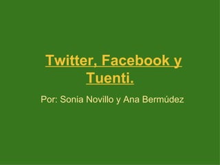 Twitter, Facebook y
       Tuenti.
Por: Sonia Novillo y Ana Bermúdez
 