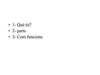1- Què és? 2- parts 3- Com funciona 