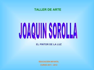 JOAQUIN SOROLLA TALLER DE ARTE EL PINTOR   DE LA LUZ ÉDUCACIÓN INFANTIL CURSO 2011 - 2012 