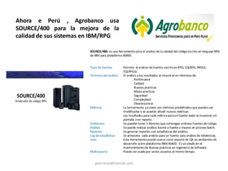 gbarreroo@hotmail.com
Ahora e Perú , Agrobanco usa
SOURCE/400 para la mejora de la
calidad de sus sistemas en IBM/RPG
 