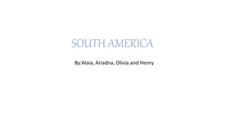 SOUTH AMERICA
By:Alaia, Ariadna, Olivia and Henry
 