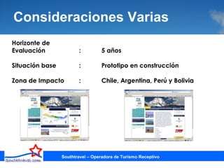 Consideraciones Varias  Horizonte de Evaluación :  5 años Situación base  : Prototipo en construcción Zona de Impacto : Chile, Argentina, Perú y Bolivia Southtravel – Operadora de Turismo Receptivo 