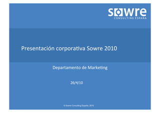 Presentación	
  corpora.va	
  Sowre	
  2010	
  

               Departamento	
  de	
  Marke.ng	
  


                           26/4/10




                     © Sowre Consulting España, 2010
 