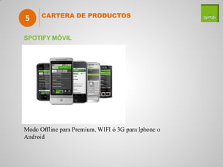 5     CARTERA DE PRODUCTOS


SPOTIFY MÓVIL




Modo Offline para Premium, WIFI ó 3G para Iphone o
Android
 