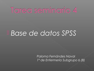    Base de datos SPSS


           Paloma Fernándes Naval
           1º de Enfermería Subgrupo 6 (B)
 