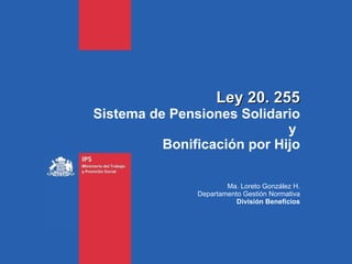 Ley 20. 255 Sistema de Pensiones Solidario y  Bonificación por Hijo Ma. Loreto González H. Departamento Gestión Normativa División Beneficios 