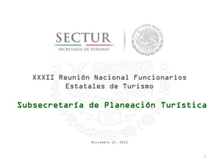 XXXII Reunión Nacional Funcionarios
Estatales de Turismo

Subsecretaría de Planeación Turística

Noviembre 12, 2013

1

 