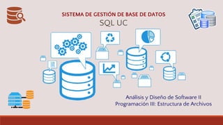 SISTEMA DE GESTIÓN DE BASE DE DATOS
SQL UC
Análisis y Diseño de Software II
Programación III: Estructura de Archivos
 