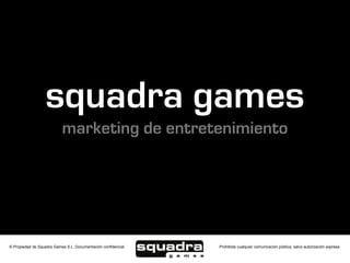 squadra games
                           marketing de entretenimiento




© Propiedad de Squadra Games S.L. Documentación confidencial   Prohibida cualquier comunicación pública, salvo autorización expresa
 