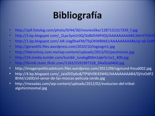 Bibliografía
• http://sp9.fotolog.com/photo/9/44/30/moviesilike/1287131317339_f.jpg
• http://3.bp.blogspot.com/_2Lpc3yeUr0Q/SidBZhMP4QI/AAAAAAAAABE/kKrH7iVhYS
• http://1.bp.blogspot.com/-bR-Uxg0hwFM/TbjOKWBXkEI/AAAAAAAAABk/qi-o6-Ce9h
• http://gerant05.files.wordpress.com/2010/10/logosgm1.jpg
• http://lidereshoy.com.mx/wp-content/uploads/2013/03/pesimismo.jpg
• http://24.media.tumblr.com/tumblr_luvdvgBI0m1qbr5c1o1_400.jpg
• http://farm6.static.flickr.com/5183/5591997328_04a02a04b0.jpg
• http://imagenpoliticadotcom.files.wordpress.com/2011/09/sigmund-freud002.jpg
• http://4.bp.blogspot.com/_Jaiz05Dy6o8/TPWV0E43WKI/AAAAAAAAAB4/DjYoOdP2
BhM/s1600/el-senor-de-las-moscas-pelicula-cerdo.jpg
• http://mexadas.com/wp-content/uploads/2012/02/evolucion-del-tribal-
algohicimosmal.jpg
 