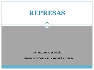 ING. MAURICIO SERMEÑO  UNIDAD ECOLÓGICA SALVADOREÑA (UNES) REPRESAS 