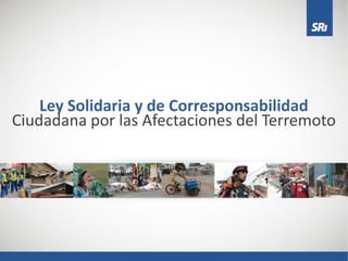 Ley Solidaria y de Corresponsabilidad
Ciudadana por las Afectaciones del Terremoto
 