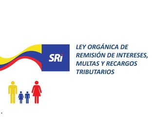 LEY ORGÁNICA DE
REMISIÓN DE INTERESES,
MULTAS Y RECARGOS
TRIBUTARIOS
*
 
