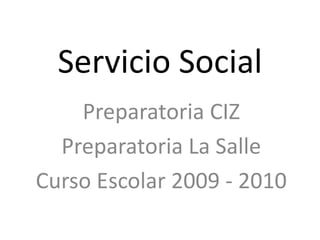 Servicio Social
Preparatoria CIZ
Preparatoria La Salle
Curso Escolar 2009 - 2010
 