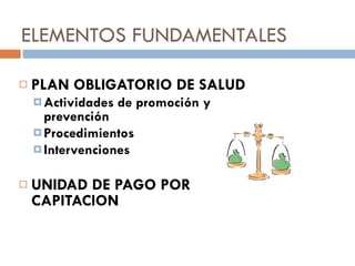 ELEMENTOS FUNDAMENTALES PLAN OBLIGATORIO DE SALUD Actividades de promoción y prevención Procedimientos  Intervenciones UNIDAD DE PAGO POR CAPITACION 