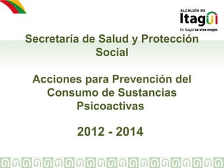 Secretaría de Salud y Protección 
Social 
Acciones para Prevención del 
Consumo de Sustancias 
Psicoactivas 
2012 - 2014 
 