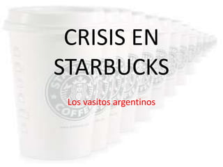 CRISIS EN
STARBUCKS
 Los vasitos argentinos
 