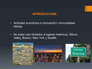 INTRODUCCIÓN
 Actividad económica e innovación= comunidades
startup
 No están solo limitados a lugares históricos: Silicon
Valley, Boston, New York y Seattle.

 