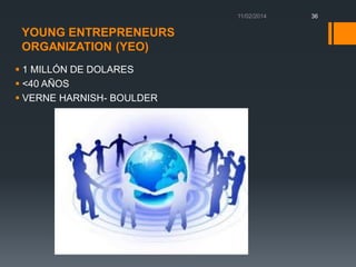 36

YOUNG ENTREPRENEURS
ORGANIZATION (YEO)
 1 MILLÓN DE DOLARES
 <40 AÑOS
 VERNE HARNISH- BOULDER

 