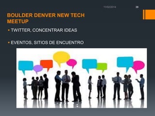 38

BOULDER DENVER NEW TECH
MEETUP
 TWITTER, CONCENTRAR IDEAS
 EVENTOS, SITIOS DE ENCUENTRO

 