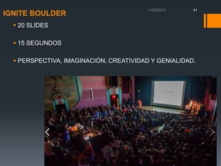 IGNITE BOULDER

41

 20 SLIDES
 15 SEGUNDOS
 PERSPECTIVA, IMAGINACIÓN, CREATIVIDAD Y GENIALIDAD.

 