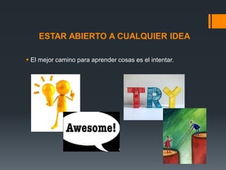 ESTAR ABIERTO A CUALQUIER IDEA
 El mejor camino para aprender cosas es el intentar.

 