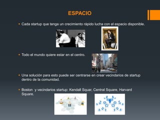 ESPACIO
 Cada startup que tenga un crecimiento rápido lucha con el espacio disponible.

 Todo el mundo quiere estar en el centro.

 Una solución para esto puede ser centrarse en crear vecindarios de startup
dentro de la comunidad.
 Boston y vecindarios startup: Kendall Squar, Central Square, Harvard
Square.

 