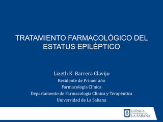 TRATAMIENTO FARMACOLÓGICO DEL
ESTATUS EPILÉPTICO
Lizeth K. Barrera Clavijo
Residente de Primer año
Farmacología Clínica
Departamento de Farmacología Clínica y Terapéutica
Universidad de La Sabana
 