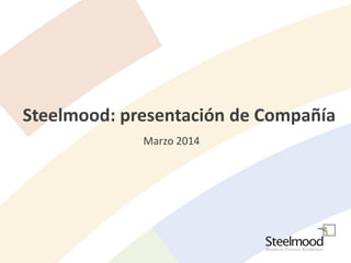 Steelmood: presentación de Compañía
Marzo 2014
 