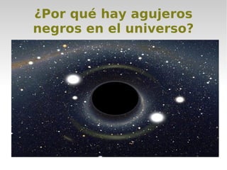 ¿Por qué hay agujeros
negros en el universo?
 