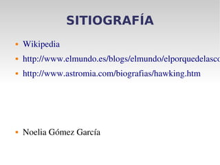 SITIOGRAFÍA
 Wikipedia 
 http://www.elmundo.es/blogs/elmundo/elporquedelasco
 http://www.astromia.com/biografias/hawking.htm
 Noelia Gómez García
 