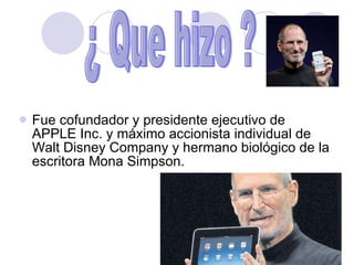 Fue cofundador y presidente ejecutivo de APPLE Inc. y máximo accionista individual de  Walt Disney Company y hermano biológico de la escritora Mona Simpson. ¿ Que hizo ? 