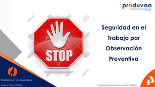 Programa de Herramientas para la Mejora
Seguridad en el
Trabajo por
Observación
Preventiva
Realizado por: Lic. Zeus Mujica
Indique la Fecha 01/09/2023
 