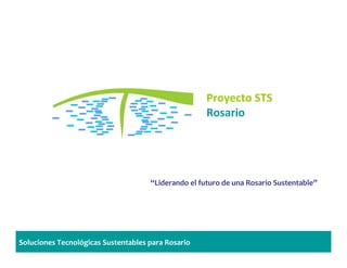 Proyecto STS
                                                     Rosario




                                     “Liderando el futuro de una Rosario Sustentable”




Soluciones Tecnológicas Sustentables para Rosario
 