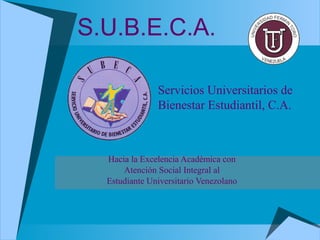 S.U.B.E.C.A.
Hacia la Excelencia Académica con
Atención Social Integral al
Estudiante Universitario Venezolano
Servicios Universitarios de
Bienestar Estudiantil, C.A.
 