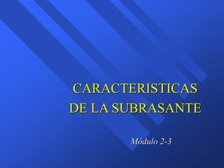 Módulo 2-3
CARACTERISTICAS
DE LA SUBRASANTE
 