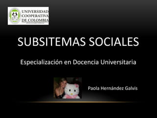 SUBSITEMAS SOCIALES
Especialización en Docencia Universitaria
Paola Hernández Galvis
 