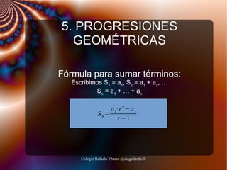 5. PROGRESIONES
GEOMÉTRICAS
Fórmula para sumar términos:
Escribimos S1 = a1, S2 = a1 + a2, …
Sn = a 1 + … + an

a 1⋅r n−a 1
S n=
r−1

Colegio Rafaela Ybarra @alegallardo28

 