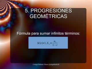 5. PROGRESIONES
GEOMÉTRICAS
Fórmula para sumar infinitos términos:
a1
Si∣r∣<1, S ∞ =
1−r

Colegio Rafaela Ybarra @alegallardo28

 