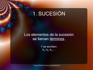 1. SUCESIÓN

Los elementos de la sucesión
se llaman términos.
Y se escriben:
a1, a2, a3, ...

Colegio Rafaela Ybarra @alegallardo28

 