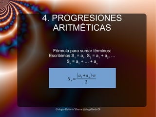 4. PROGRESIONES
ARITMÉTICAS
Fórmula para sumar términos:
Escribimos S1 = a1, S2 = a1 + a2, …
Sn = a 1 + … + an

(a 1 +a n)⋅n
S n=
2

Colegio Rafaela Ybarra @alegallardo28

 