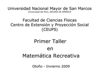 Universidad Nacional Mayor de San Marcos Universidad del Perú, DECANA DE AMÉRICA Facultad de Ciencias Físicas Centro de Extensión y Proyección Social (CEUPS ) Primer Taller  en  Matemática Recreativa Otoño - Invierno 2009 