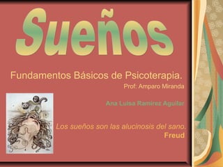 Fundamentos Básicos de Psicoterapia.
Prof: Amparo Miranda
Ana Luisa Ramírez Aguilar
Los sueños son las alucinosis del sano.
Freud
 