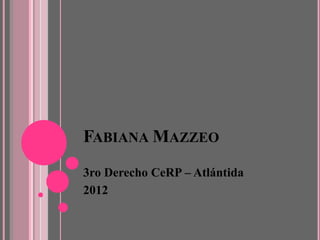 FABIANA MAZZEO
3ro Derecho CeRP – Atlántida
2012
 