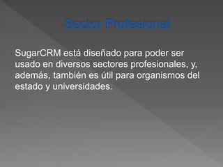 SugarCRM está diseñado para poder ser 
usado en diversos sectores profesionales, y, 
además, también es útil para organismos del 
estado y universidades. 
 