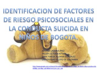 JOHANA LAGUNA PAEZ
            TALLER LECTOESCRITURA
            SARA TERESA ALDANA GONZALEZ
            UNIVERSIDAD PILOTO DE COLOMBIA

http://www.google.com.co/search?hl=es&sugexp=ppwl&cp=17&gs_id=2&xhr=t&q=suicidio+infa
ntil&gs_sm=&gs_upl=&bav=on.2,or.r_gc.r_pw
 
