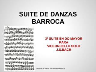 SUITE DE DANZAS
    BARROCA

                   3ª SUITE EN DO MAYOR
                            PARA
                    VIOLONCELLO SOLO
                          J.S.BACH




    Manuscrito del Preludio. Anna Magdalena Bach.1725.
 