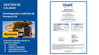 GESTIÓN DE
CALIDAD
Homologación a solicitud de
Ferreyros SA
Evaluación realizada teniendo en
cuenta los aspectos:
❏ Financiero
❏ Calidad y Seguridad
❏ Capacidad operativa
❏ Experiencia en el sector
 