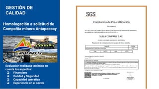 Homologación a solicitud de
Compañía minera Antapaccay
Evaluación realizada teniendo en
cuenta los aspectos:
❏ Financiero
❏ Calidad y Seguridad
❏ Capacidad operativa
❏ Experiencia en el sector
GESTIÓN DE
CALIDAD
 