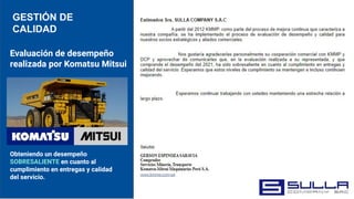 Evaluación de desempeño
realizada por Komatsu Mitsui
Obteniendo un desempeño
SOBRESALIENTE en cuanto al
cumplimiento en entregas y calidad
del servicio.
GESTIÓN DE
CALIDAD
 